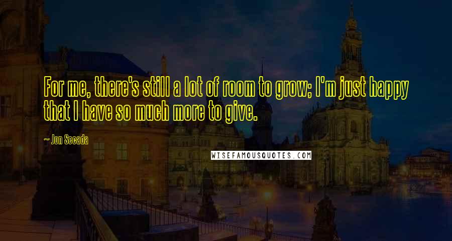 Jon Secada Quotes: For me, there's still a lot of room to grow; I'm just happy that I have so much more to give.