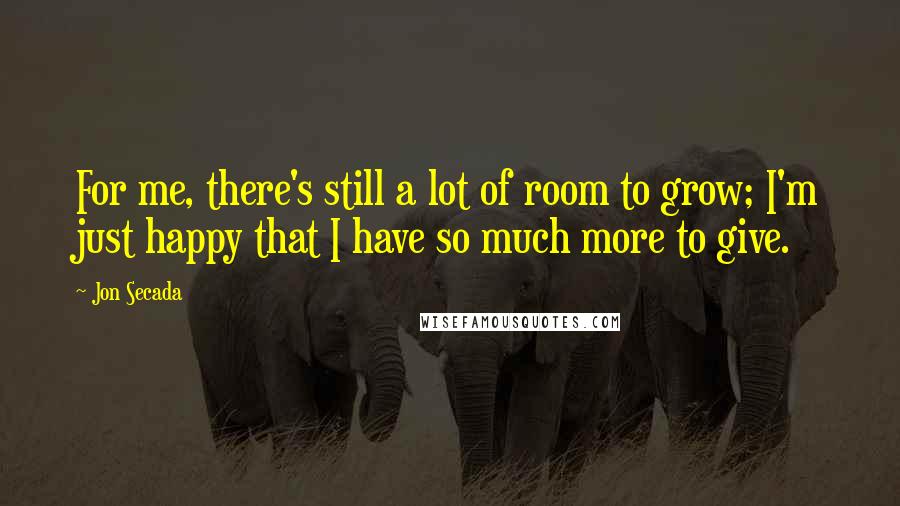 Jon Secada Quotes: For me, there's still a lot of room to grow; I'm just happy that I have so much more to give.