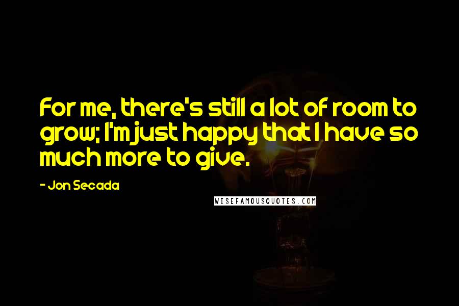 Jon Secada Quotes: For me, there's still a lot of room to grow; I'm just happy that I have so much more to give.