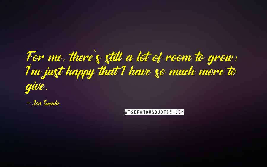 Jon Secada Quotes: For me, there's still a lot of room to grow; I'm just happy that I have so much more to give.