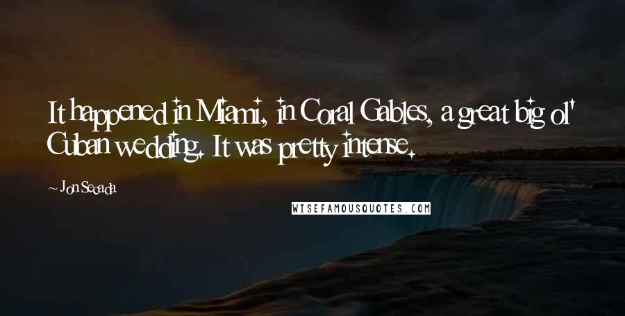 Jon Secada Quotes: It happened in Miami, in Coral Gables, a great big ol' Cuban wedding. It was pretty intense.