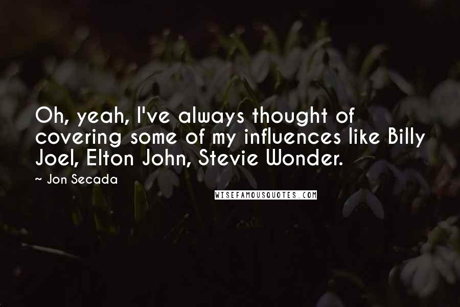Jon Secada Quotes: Oh, yeah, I've always thought of covering some of my influences like Billy Joel, Elton John, Stevie Wonder.