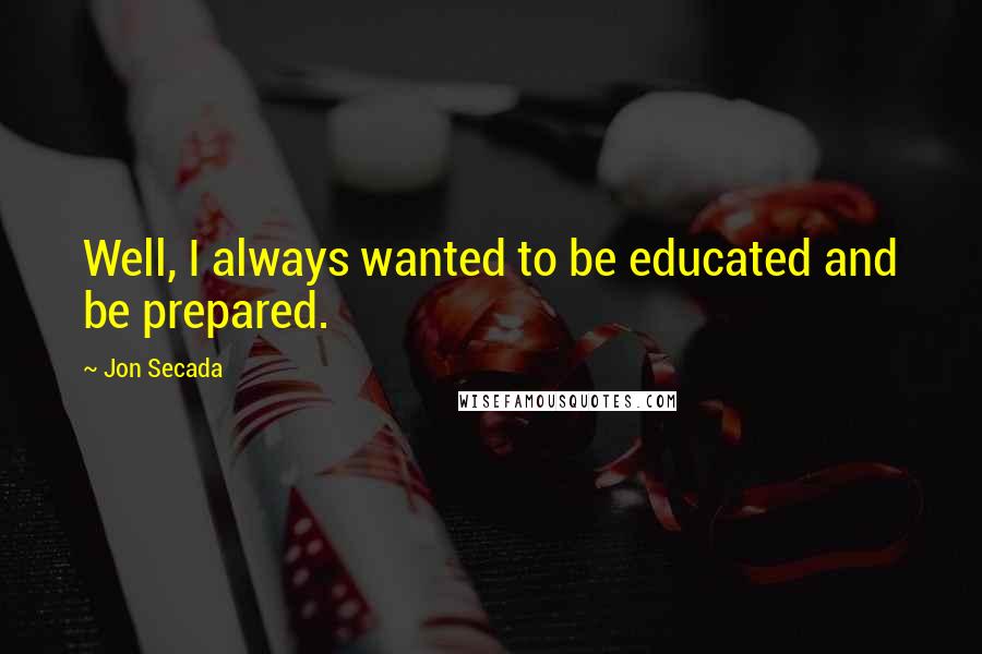 Jon Secada Quotes: Well, I always wanted to be educated and be prepared.