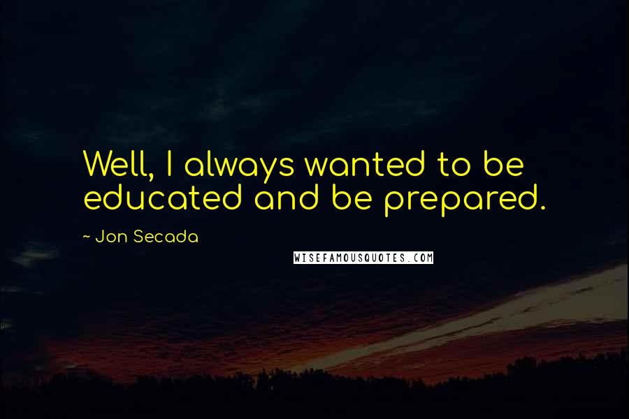 Jon Secada Quotes: Well, I always wanted to be educated and be prepared.