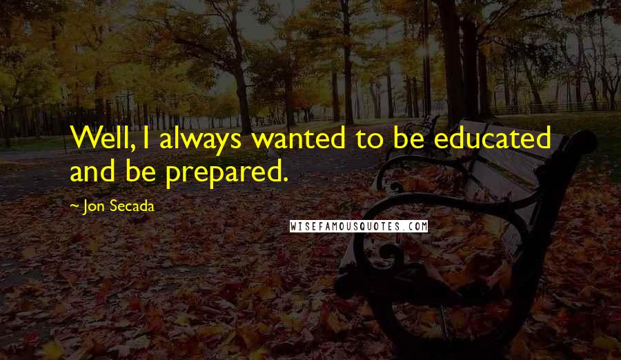 Jon Secada Quotes: Well, I always wanted to be educated and be prepared.
