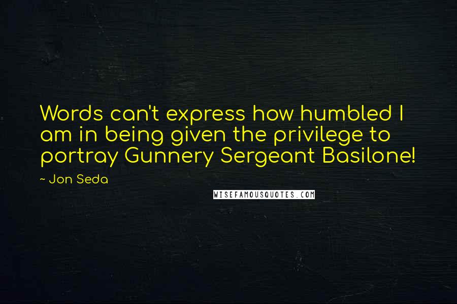Jon Seda Quotes: Words can't express how humbled I am in being given the privilege to portray Gunnery Sergeant Basilone!