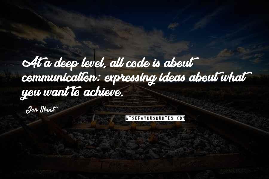 Jon Skeet Quotes: At a deep level, all code is about communication: expressing ideas about what you want to achieve.