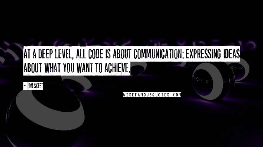 Jon Skeet Quotes: At a deep level, all code is about communication: expressing ideas about what you want to achieve.