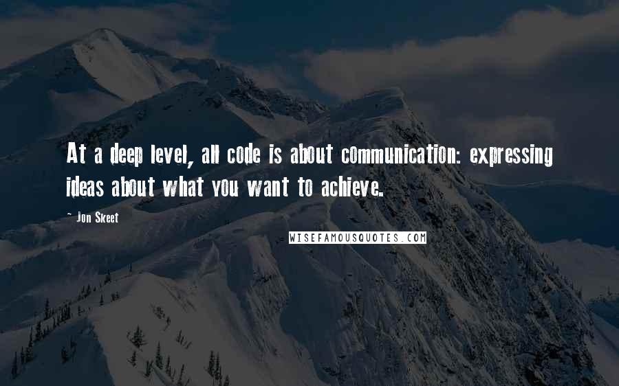 Jon Skeet Quotes: At a deep level, all code is about communication: expressing ideas about what you want to achieve.