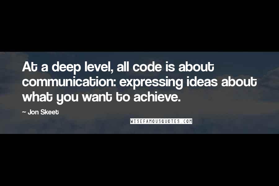 Jon Skeet Quotes: At a deep level, all code is about communication: expressing ideas about what you want to achieve.