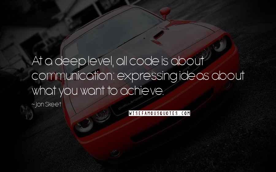 Jon Skeet Quotes: At a deep level, all code is about communication: expressing ideas about what you want to achieve.