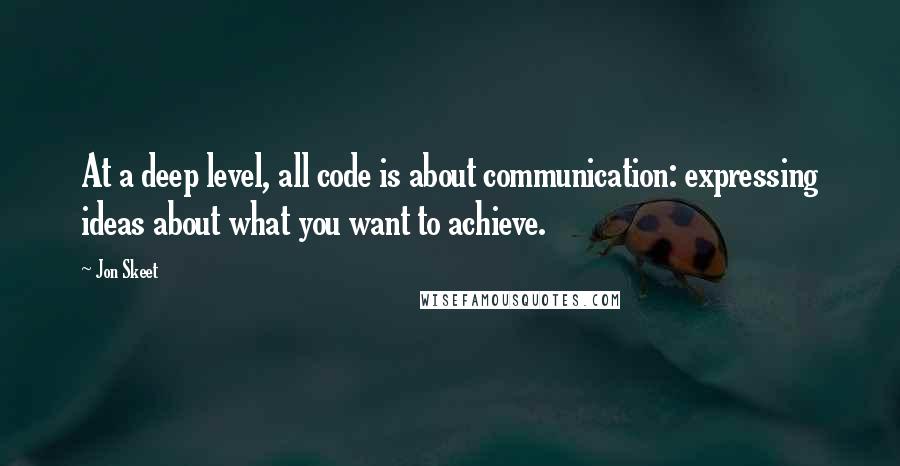 Jon Skeet Quotes: At a deep level, all code is about communication: expressing ideas about what you want to achieve.