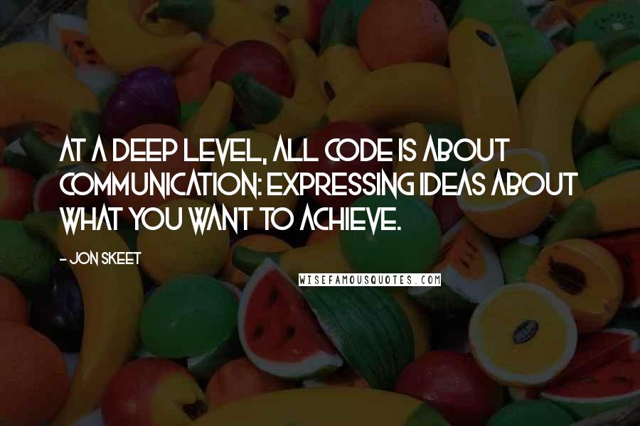 Jon Skeet Quotes: At a deep level, all code is about communication: expressing ideas about what you want to achieve.