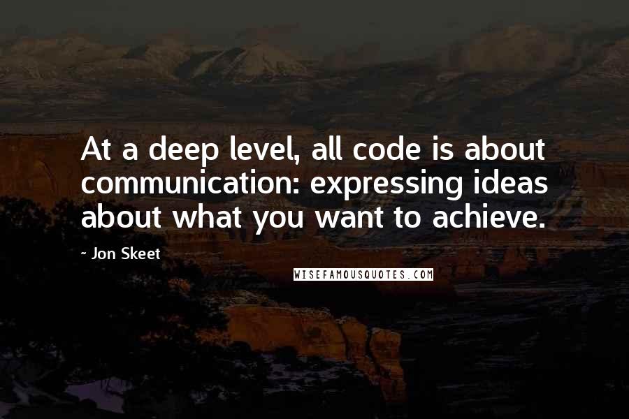 Jon Skeet Quotes: At a deep level, all code is about communication: expressing ideas about what you want to achieve.