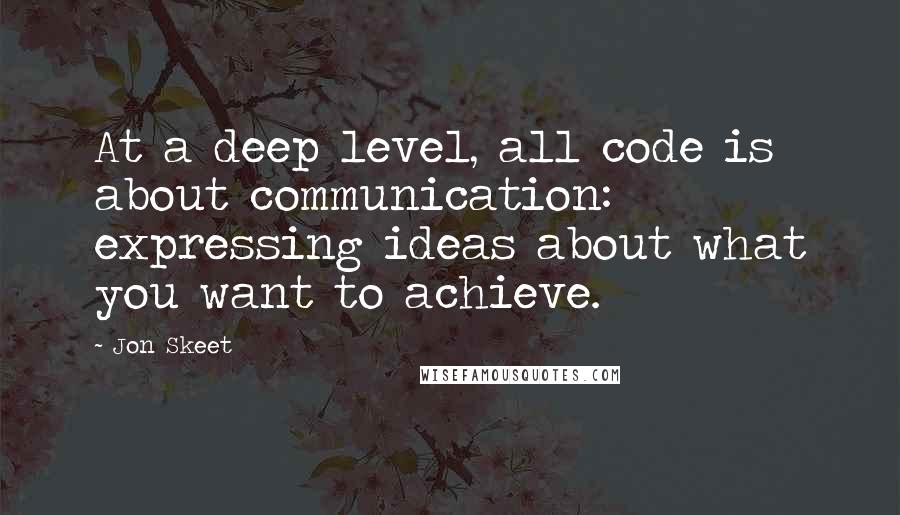 Jon Skeet Quotes: At a deep level, all code is about communication: expressing ideas about what you want to achieve.