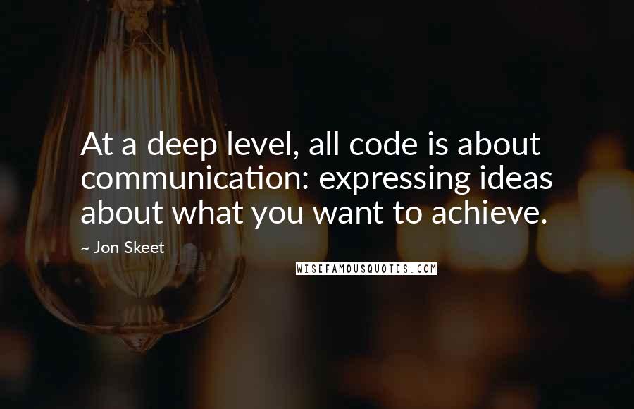 Jon Skeet Quotes: At a deep level, all code is about communication: expressing ideas about what you want to achieve.