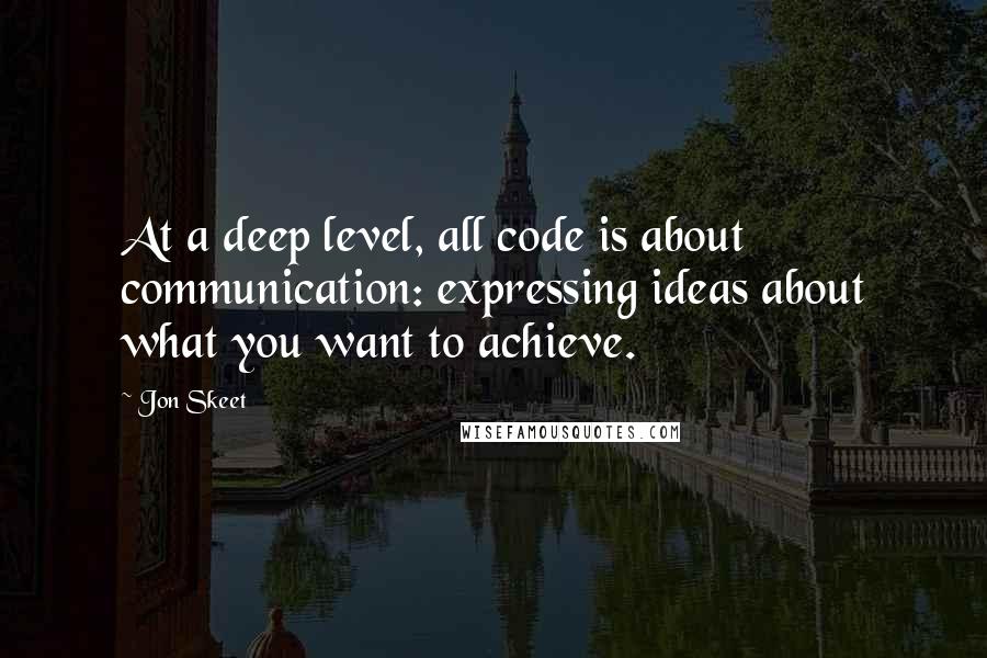 Jon Skeet Quotes: At a deep level, all code is about communication: expressing ideas about what you want to achieve.