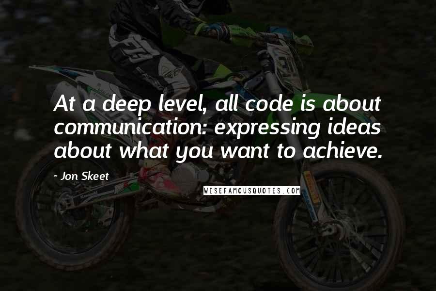 Jon Skeet Quotes: At a deep level, all code is about communication: expressing ideas about what you want to achieve.