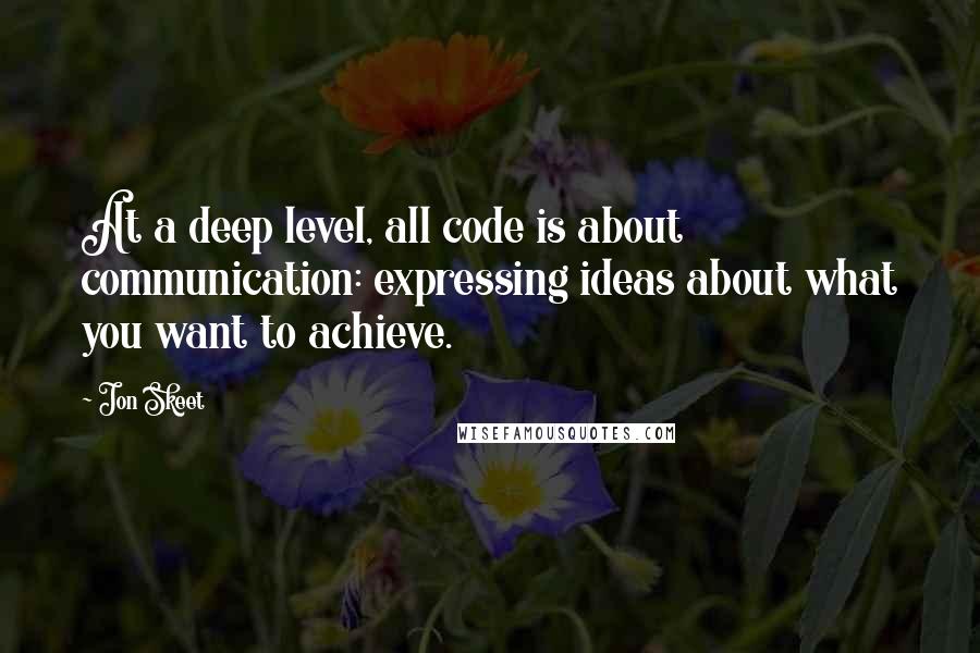 Jon Skeet Quotes: At a deep level, all code is about communication: expressing ideas about what you want to achieve.