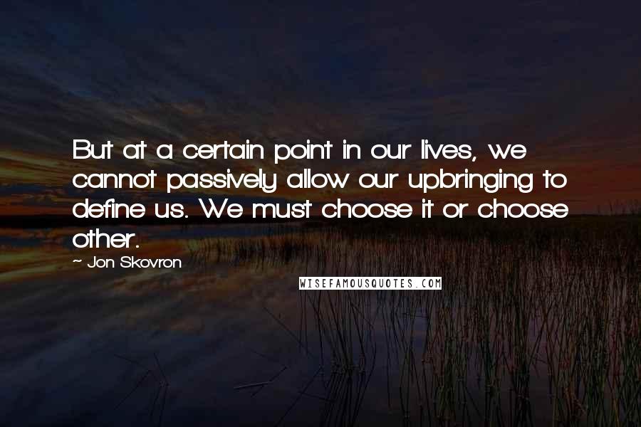 Jon Skovron Quotes: But at a certain point in our lives, we cannot passively allow our upbringing to define us. We must choose it or choose other.