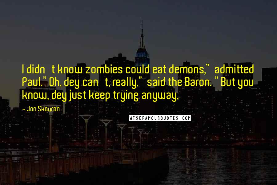 Jon Skovron Quotes: I didn't know zombies could eat demons," admitted Paul."Oh, dey can't, really," said the Baron. "But you know, dey just keep trying anyway.