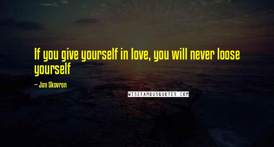 Jon Skovron Quotes: If you give yourself in love, you will never loose yourself