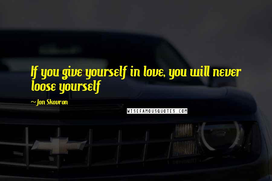 Jon Skovron Quotes: If you give yourself in love, you will never loose yourself