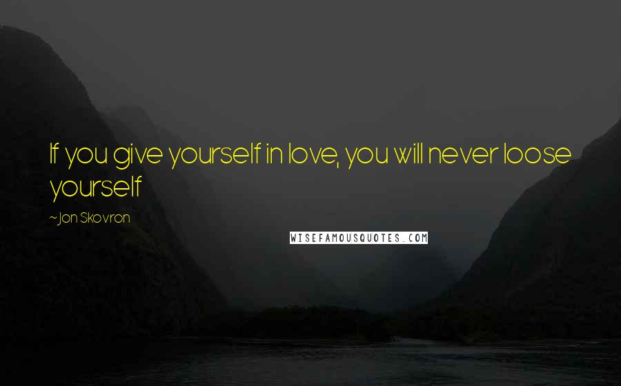 Jon Skovron Quotes: If you give yourself in love, you will never loose yourself