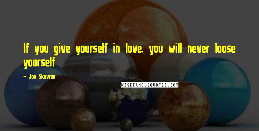 Jon Skovron Quotes: If you give yourself in love, you will never loose yourself