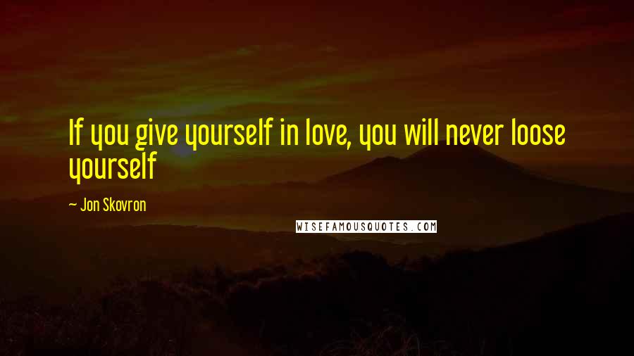 Jon Skovron Quotes: If you give yourself in love, you will never loose yourself