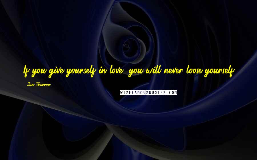 Jon Skovron Quotes: If you give yourself in love, you will never loose yourself