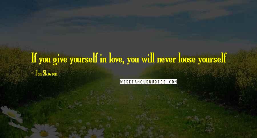 Jon Skovron Quotes: If you give yourself in love, you will never loose yourself