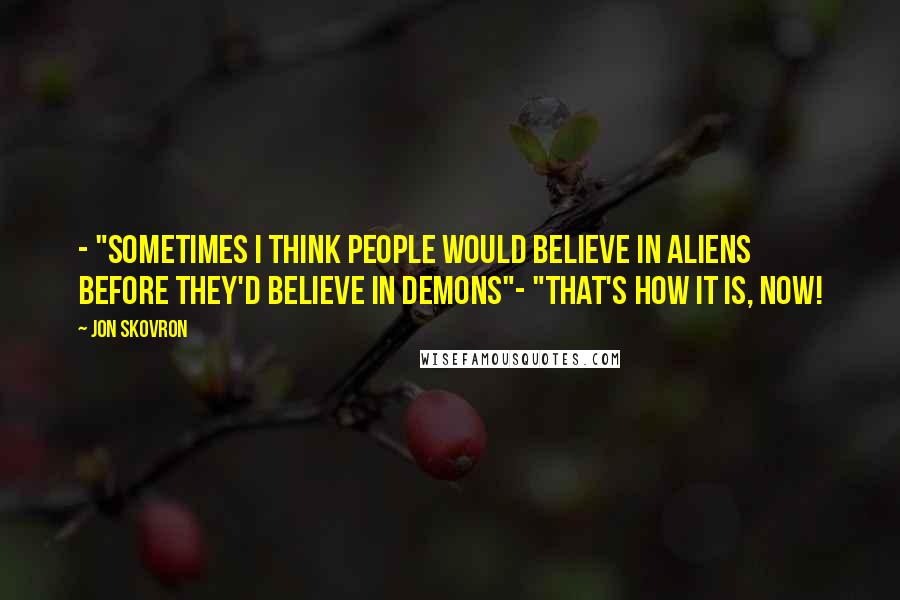 Jon Skovron Quotes: - "Sometimes I think people would believe in aliens before they'd believe in demons"- "That's how it is, now!