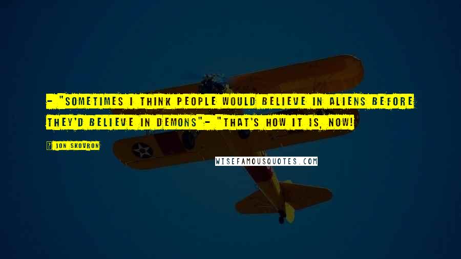 Jon Skovron Quotes: - "Sometimes I think people would believe in aliens before they'd believe in demons"- "That's how it is, now!