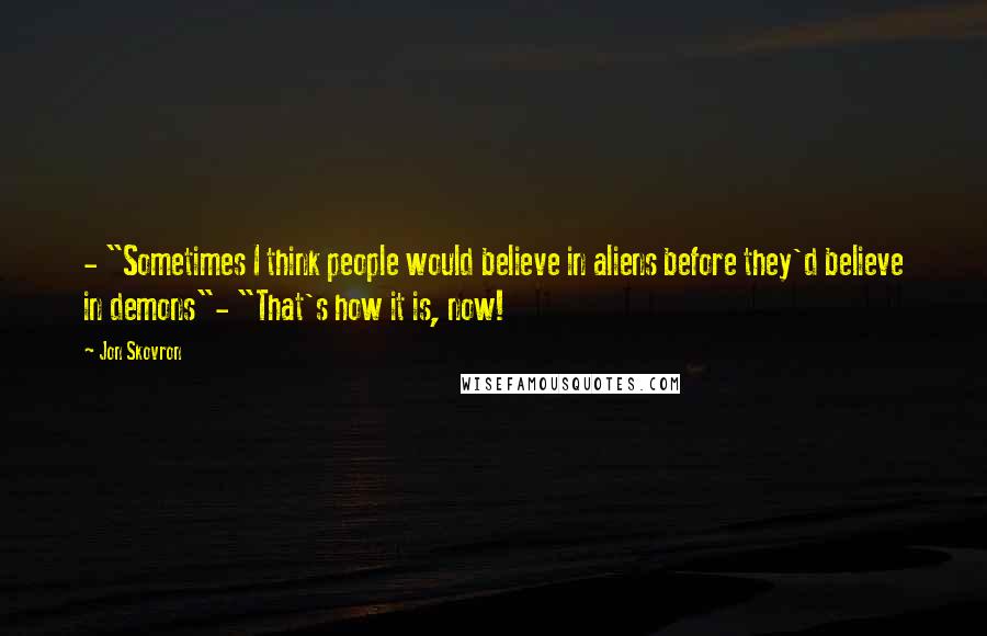 Jon Skovron Quotes: - "Sometimes I think people would believe in aliens before they'd believe in demons"- "That's how it is, now!