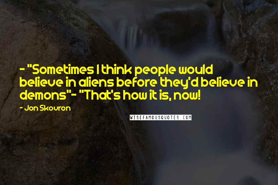 Jon Skovron Quotes: - "Sometimes I think people would believe in aliens before they'd believe in demons"- "That's how it is, now!