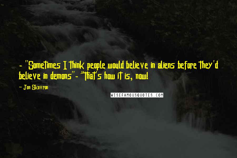 Jon Skovron Quotes: - "Sometimes I think people would believe in aliens before they'd believe in demons"- "That's how it is, now!