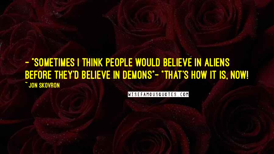 Jon Skovron Quotes: - "Sometimes I think people would believe in aliens before they'd believe in demons"- "That's how it is, now!