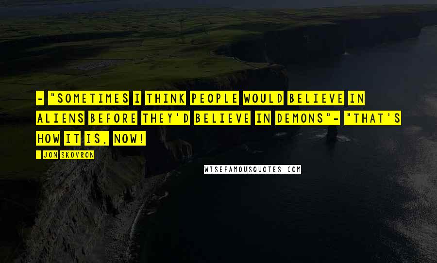 Jon Skovron Quotes: - "Sometimes I think people would believe in aliens before they'd believe in demons"- "That's how it is, now!