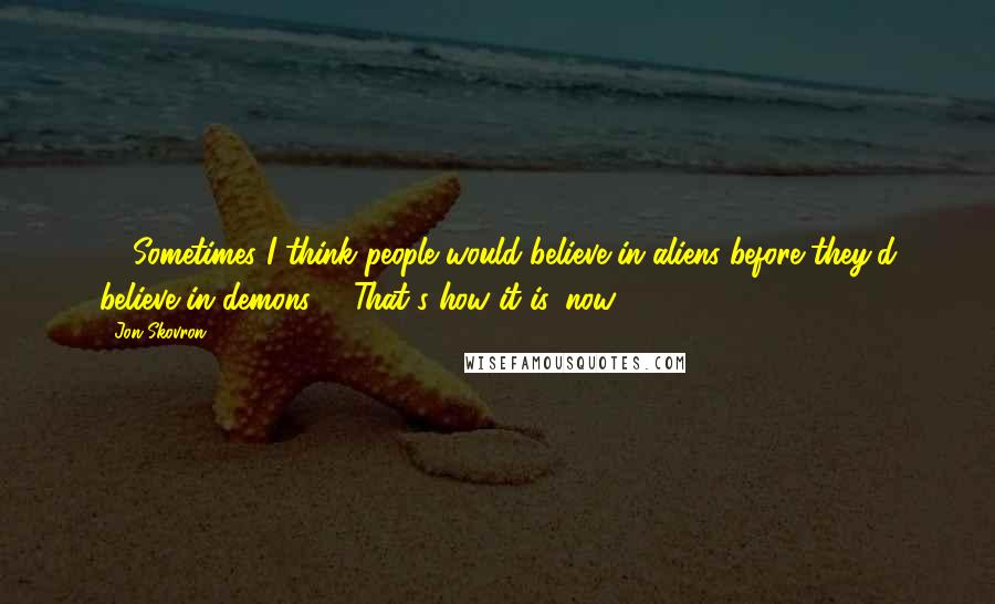 Jon Skovron Quotes: - "Sometimes I think people would believe in aliens before they'd believe in demons"- "That's how it is, now!