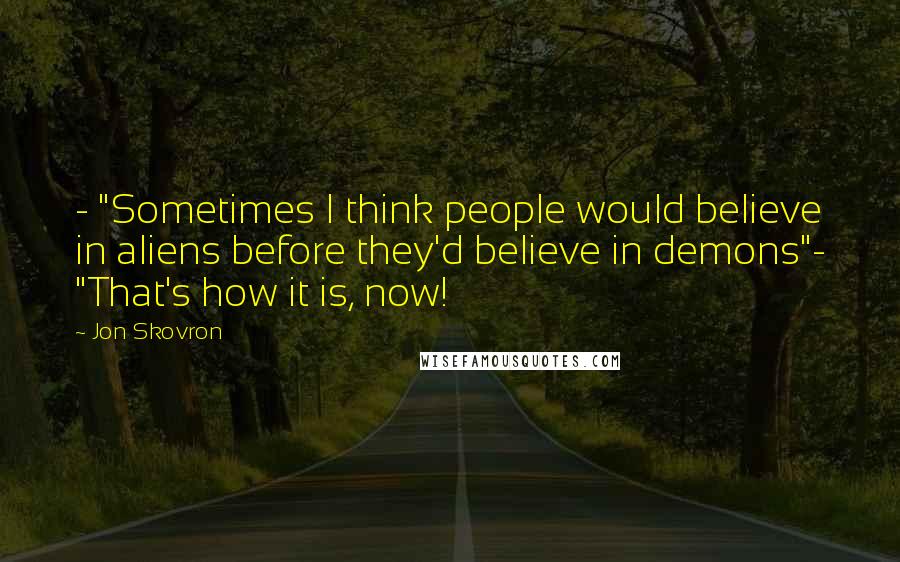 Jon Skovron Quotes: - "Sometimes I think people would believe in aliens before they'd believe in demons"- "That's how it is, now!