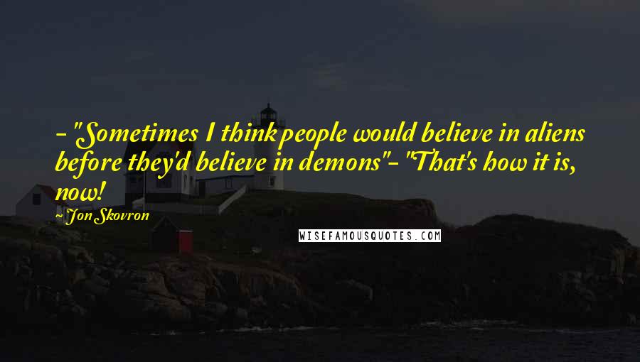 Jon Skovron Quotes: - "Sometimes I think people would believe in aliens before they'd believe in demons"- "That's how it is, now!