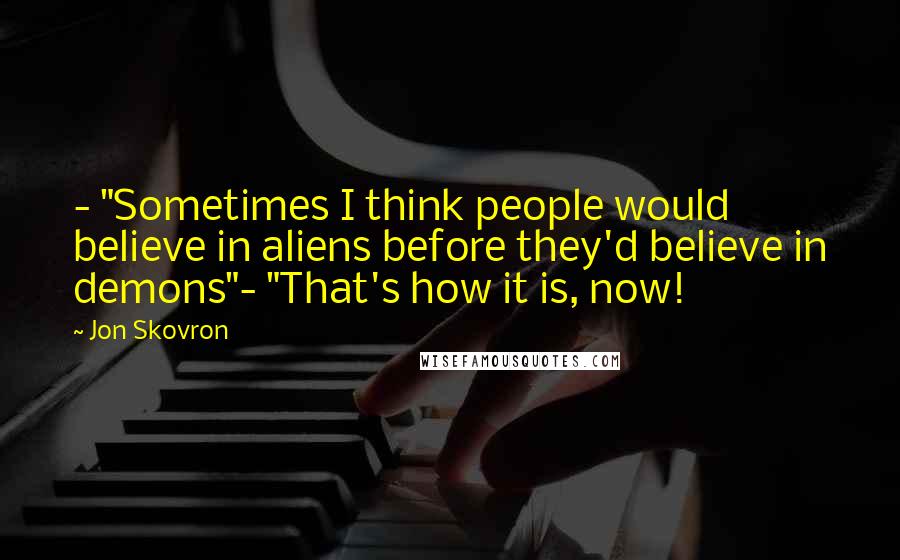 Jon Skovron Quotes: - "Sometimes I think people would believe in aliens before they'd believe in demons"- "That's how it is, now!