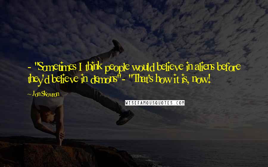 Jon Skovron Quotes: - "Sometimes I think people would believe in aliens before they'd believe in demons"- "That's how it is, now!