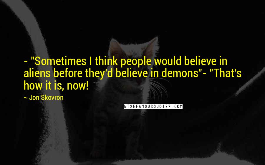 Jon Skovron Quotes: - "Sometimes I think people would believe in aliens before they'd believe in demons"- "That's how it is, now!