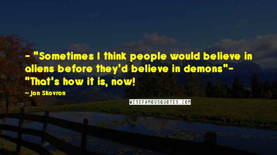 Jon Skovron Quotes: - "Sometimes I think people would believe in aliens before they'd believe in demons"- "That's how it is, now!