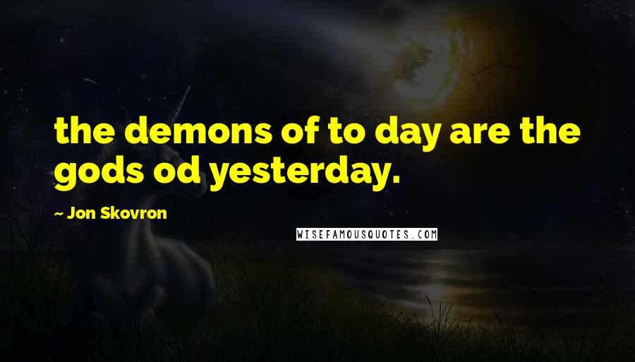 Jon Skovron Quotes: the demons of to day are the gods od yesterday.