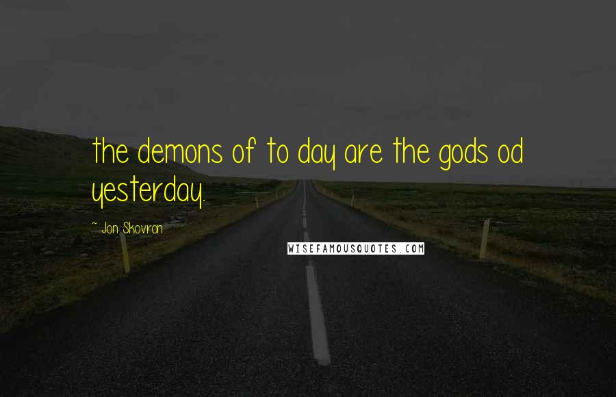 Jon Skovron Quotes: the demons of to day are the gods od yesterday.