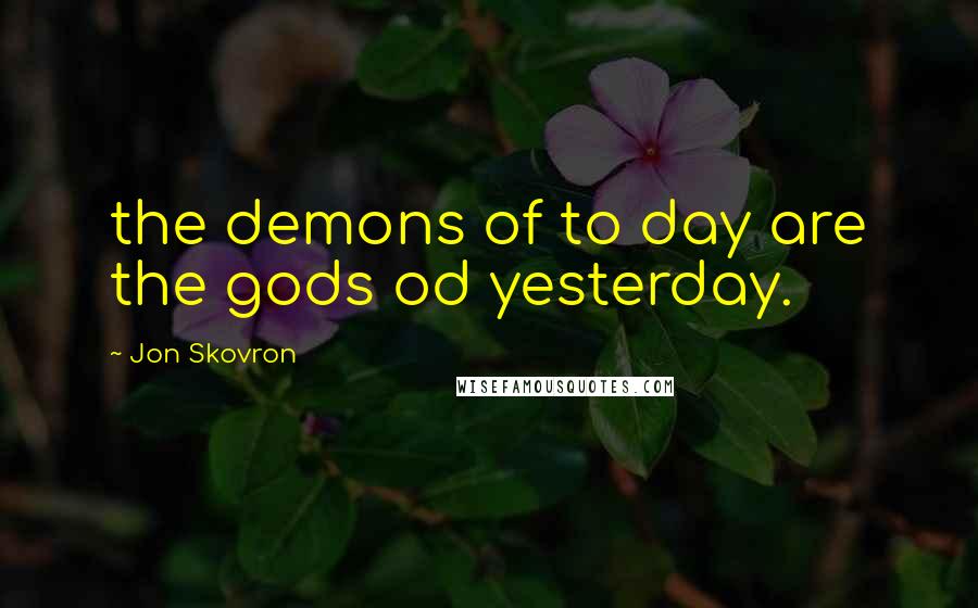 Jon Skovron Quotes: the demons of to day are the gods od yesterday.