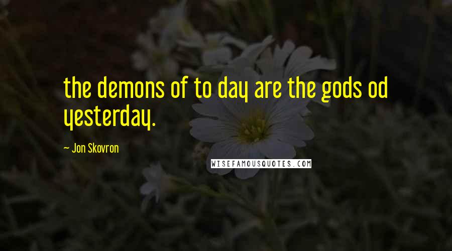 Jon Skovron Quotes: the demons of to day are the gods od yesterday.